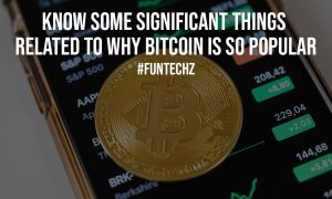 Know Some Significant Things Related to Why Bitcoin is So Popular